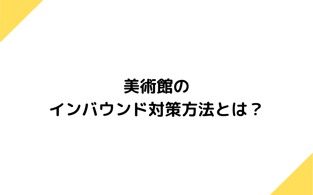 美術館のインバウンド対策方法とは？対策が需要な理由や対策の方法など解説！